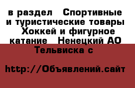  в раздел : Спортивные и туристические товары » Хоккей и фигурное катание . Ненецкий АО,Тельвиска с.